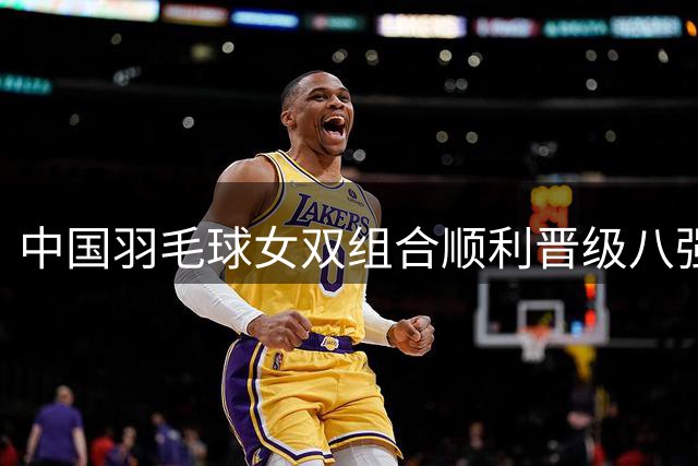 中国羽毛球女双组合顺利晋级八强赛
